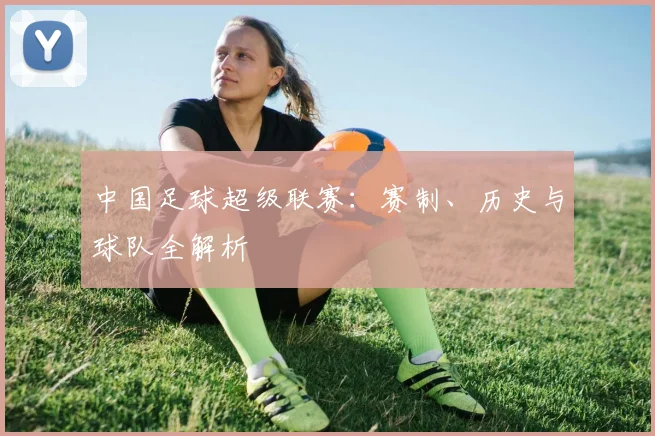 中国足球超级联赛：赛制、历史与球队全解析