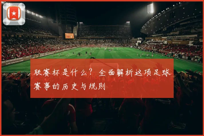 联赛杯是什么?全面解析这项足球赛事的历史与规则