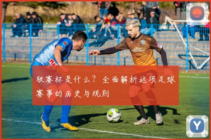 联赛杯是什么?全面解析这项足球赛事的历史与规则