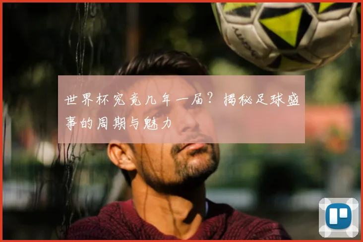 世界杯究竟几年一届?揭秘足球盛事的周期与魅力