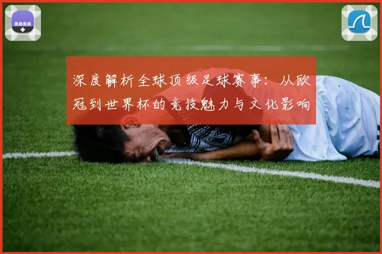 深度解析全球顶级足球赛事：从欧冠到世界杯的竞技魅力与文化影响