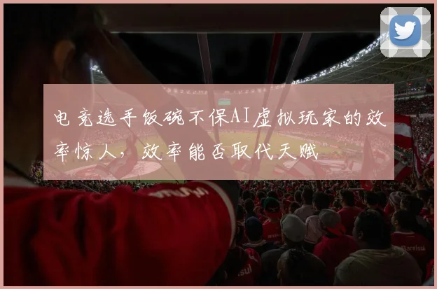 电竞选手饭碗不保AI虚拟玩家的效率惊人,效率能否取代天赋
