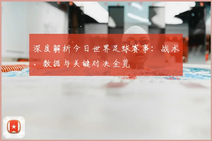 深度解析今日世界足球赛事:战术、数据与关键对决全览