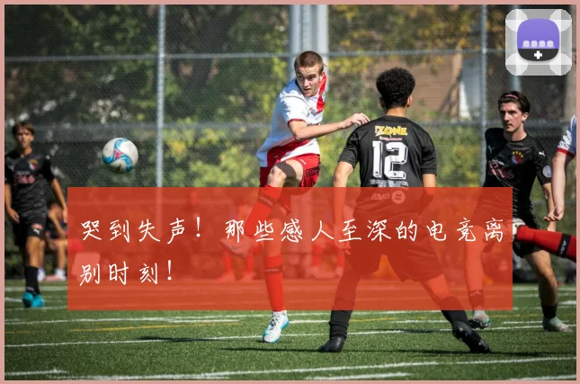 哭到失声！那些感人至深的电竞离别时刻！