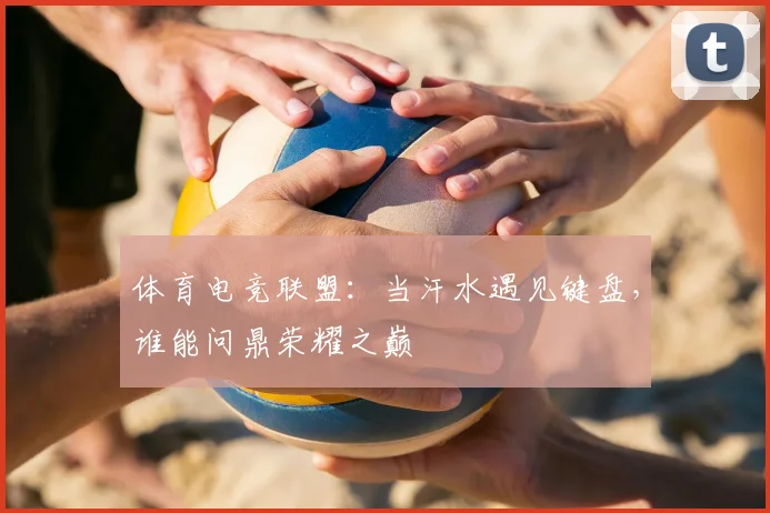 体育电竞联盟:当汗水遇见键盘,谁能问鼎荣耀之巅