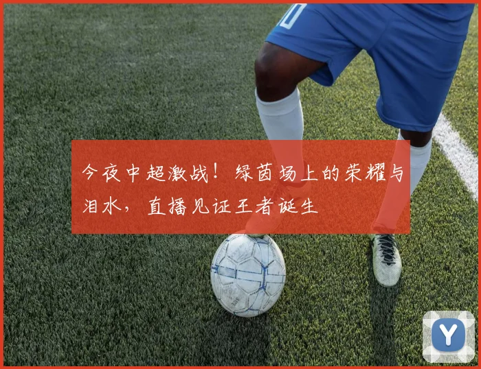 今夜中超激战!绿茵场上的荣耀与泪水,直播见证王者诞生