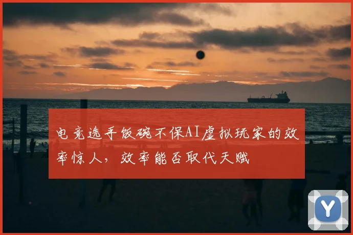 电竞选手饭碗不保AI虚拟玩家的效率惊人，效率能否取代天赋