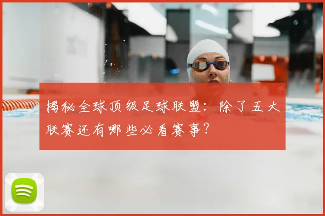 揭秘全球顶级足球联盟:除了五大联赛还有哪些必看赛事?
