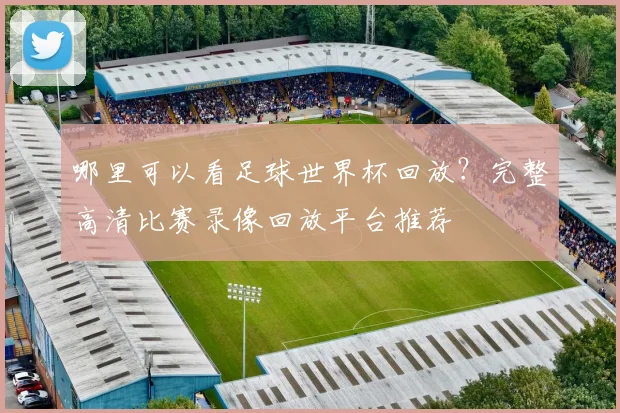 哪里可以看足球世界杯回放？完整高清比赛录像回放平台推荐