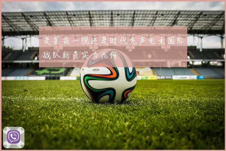 是昙花一现还是时代先声电竞国际战队新贵实力几何