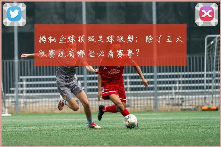 揭秘全球顶级足球联盟:除了五大联赛还有哪些必看赛事?