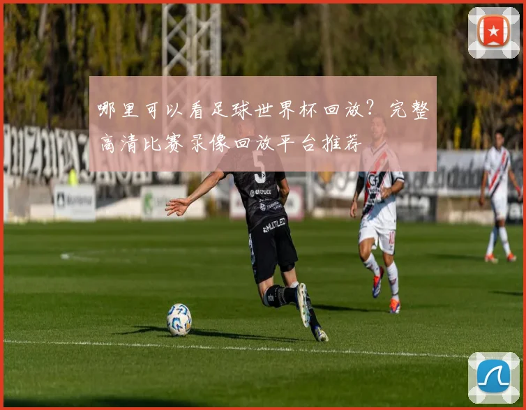 哪里可以看足球世界杯回放？完整高清比赛录像回放平台推荐